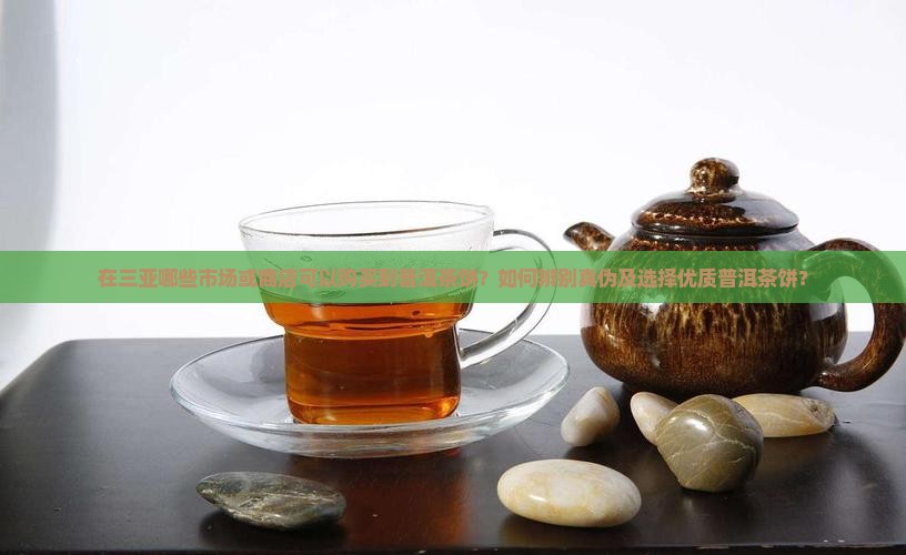 在三亚哪些市场或商店可以购买到普洱茶饼？如何辨别真伪及选择优质普洱茶饼？