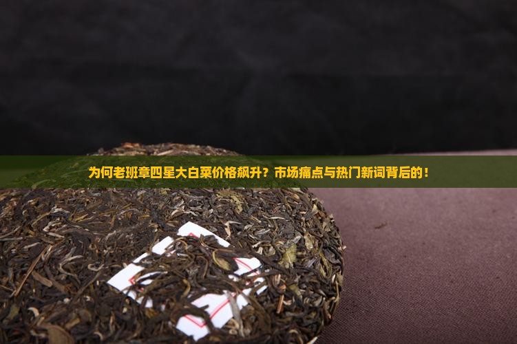 为何老班章四星大白菜价格飙升？市场痛点与热门新词背后的！