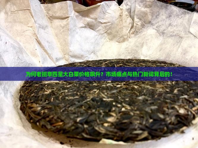 为何老班章四星大白菜价格飙升？市场痛点与热门新词背后的！