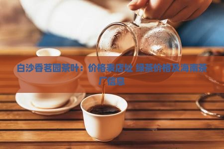 白沙香茗园茶叶：价格表店址 绿茶价格及海南茶厂信息
