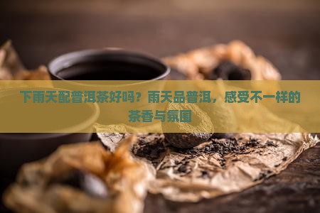 下雨天配普洱茶好吗？雨天品普洱，感受不一样的茶香与氛围