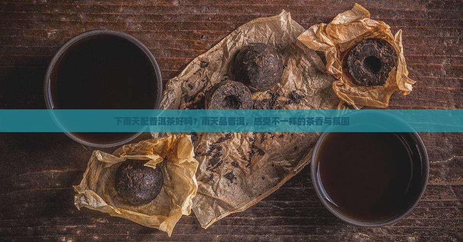 下雨天配普洱茶好吗？雨天品普洱，感受不一样的茶香与氛围