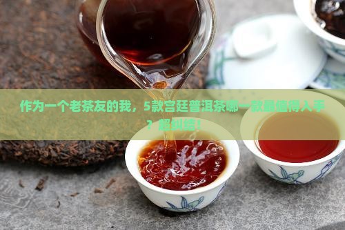 作为一个老茶友的我，5款宫廷普洱茶哪一款最值得入手？超纠结！