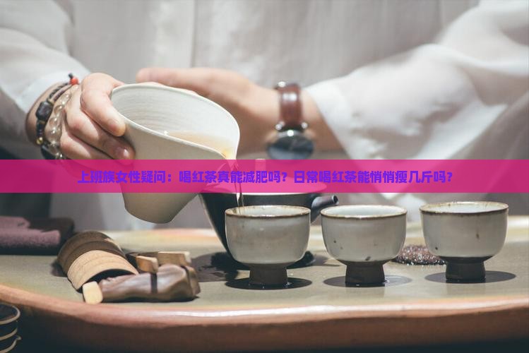 上班族女性疑问：喝红茶真能减肥吗？日常喝红茶能悄悄瘦几斤吗？