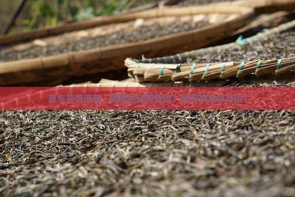 京东买普洱茶，哪家店铺更靠谱？资深茶友来支招！