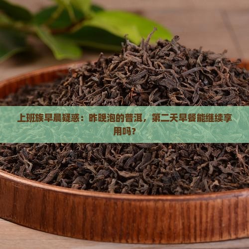 上班族早晨疑惑：昨晚泡的普洱，第二天早餐能继续享用吗？