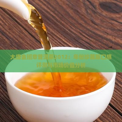 大唐金班章普洱茶2012：年份珍藏版口感评测与市场价值分析