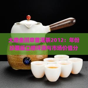 大唐金班章普洱茶2012：年份珍藏版口感评测与市场价值分析