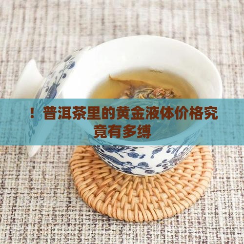 ！普洱茶里的黄金液体价格究竟有多缚
