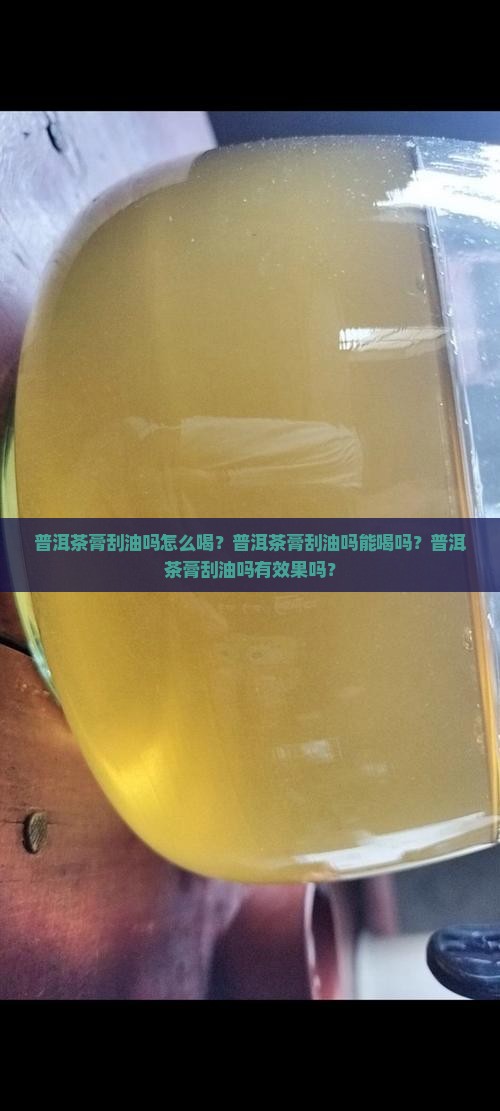 普洱茶膏刮油吗怎么喝？普洱茶膏刮油吗能喝吗？普洱茶膏刮油吗有效果吗？