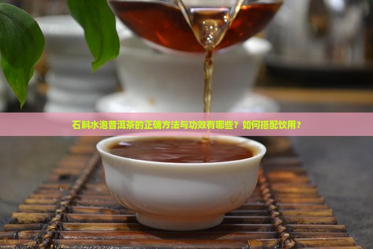 石斛水泡普洱茶的正确方法与功效有哪些？如何搭配饮用？