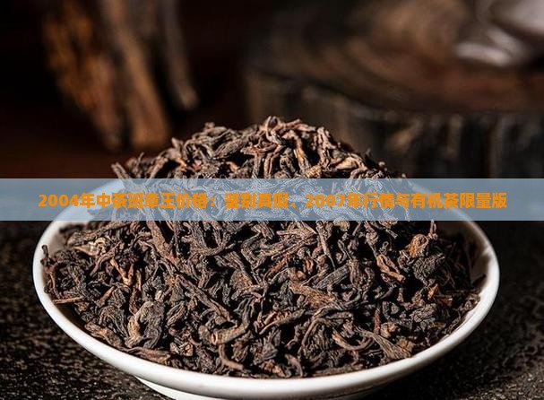 2004年中茶班章王价格：鉴别真假、2007年行情与有机茶限量版