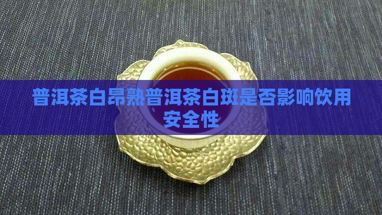 普洱茶白昂熟普洱茶白斑是否影响饮用安全性