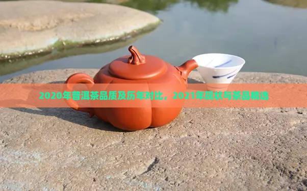 2020年普洱茶品质及历年对比，2021年现状与茶品精选