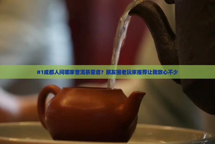 #1成都人问哪家普洱茶靠谱？朋友圈老玩家推荐让我放心不少