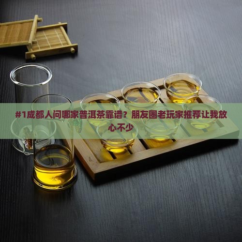 #1成都人问哪家普洱茶靠谱？朋友圈老玩家推荐让我放心不少