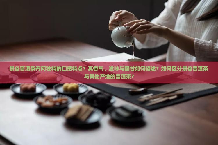 景谷普洱茶有何独特的口感特点？其香气、滋味与回甘如何描述？如何区分景谷普洱茶与其他产地的普洱茶？