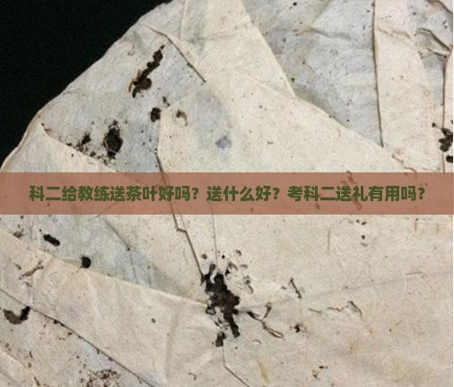 科二给教练送茶叶好吗？送什么好？考科二送礼有用吗？