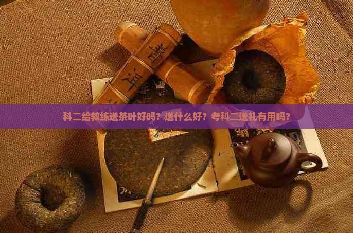 科二给教练送茶叶好吗？送什么好？考科二送礼有用吗？