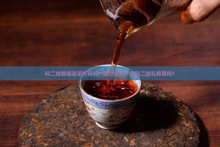 科二给教练送茶叶好吗？送什么好？考科二送礼有用吗？