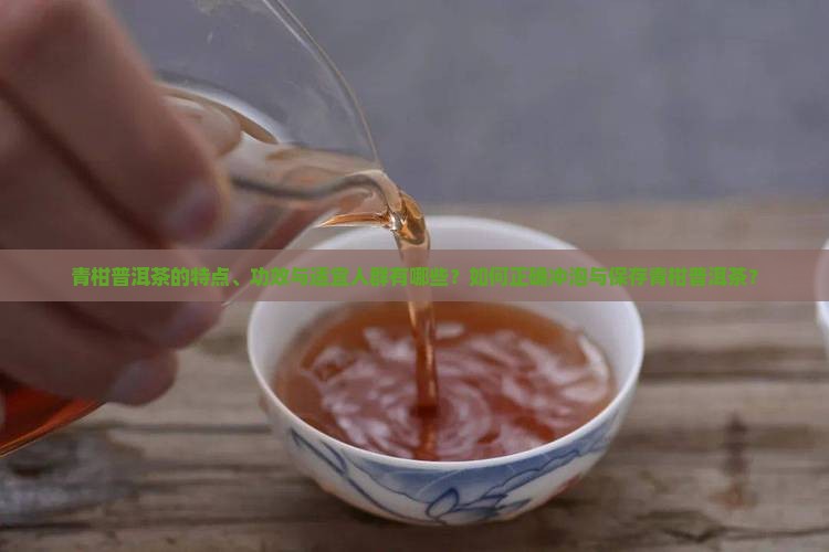 青柑普洱茶的特点、功效与适宜人群有哪些？如何正确冲泡与保存青柑普洱茶？