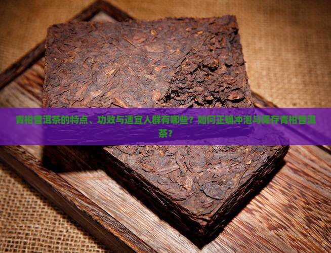 青柑普洱茶的特点、功效与适宜人群有哪些？如何正确冲泡与保存青柑普洱茶？