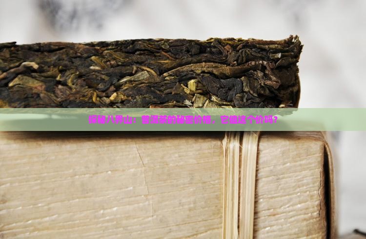 探秘八界山：普洱茶的秘密价格，它值这个价吗？