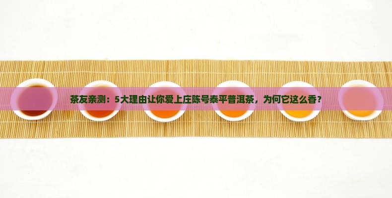 茶友亲测：5大理由让你爱上庄陈号泰平普洱茶，为何它这么香？