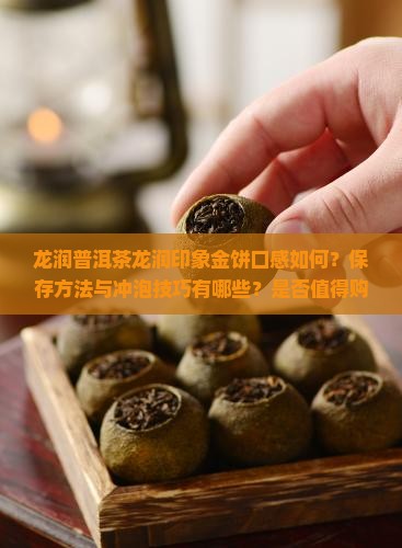 龙润普洱茶龙润印象金饼口感如何？保存方法与冲泡技巧有哪些？是否值得购买？