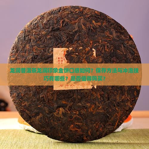 龙润普洱茶龙润印象金饼口感如何？保存方法与冲泡技巧有哪些？是否值得购买？