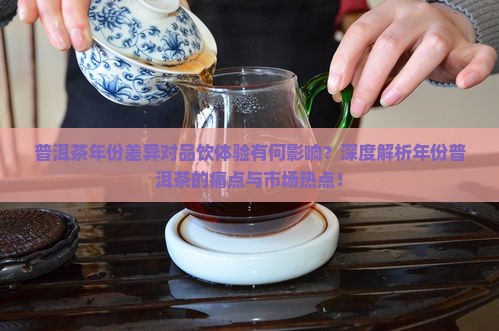 普洱茶年份差异对品饮体验有何影响？深度解析年份普洱茶的痛点与市场热点！