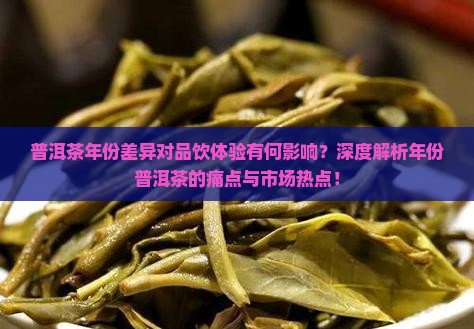 普洱茶年份差异对品饮体验有何影响？深度解析年份普洱茶的痛点与市场热点！