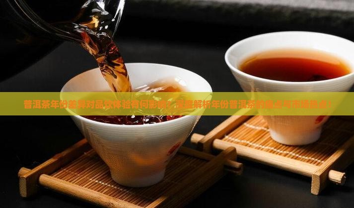 普洱茶年份差异对品饮体验有何影响？深度解析年份普洱茶的痛点与市场热点！