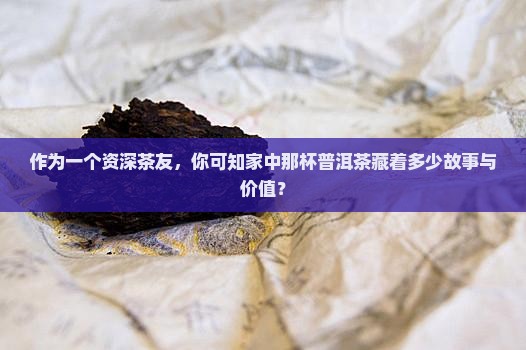 作为一个资深茶友，你可知家中那杯普洱茶藏着多少故事与价值？