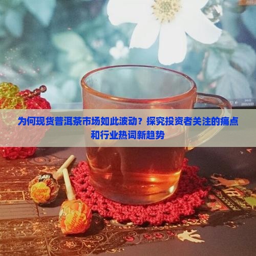 为何现货普洱茶市场如此波动？探究投资者关注的痛点和行业热词新趋势