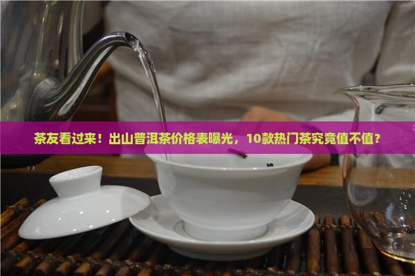 茶友看过来！出山普洱茶价格表曝光，10款热门茶究竟值不值？