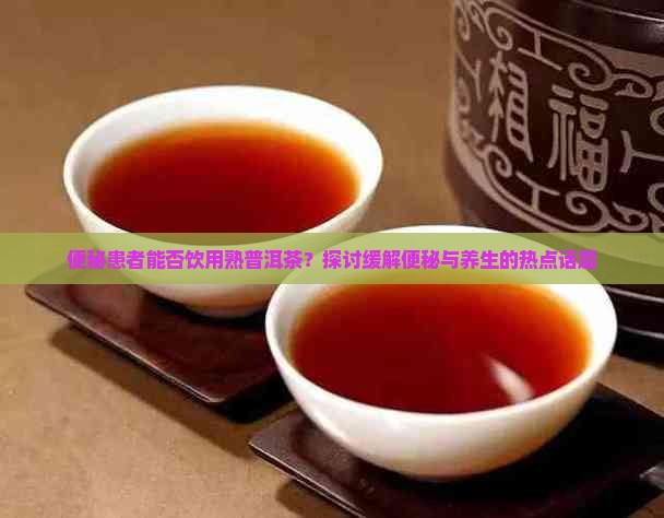 便秘患者能否饮用熟普洱茶？探讨缓解便秘与养生的热点话题