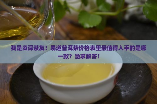 我是资深茶友！易道普洱茶价格表里最值得入手的是哪一款？急求解答！