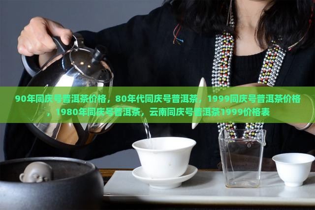 90年同庆号普洱茶价格，80年代同庆号普洱茶，1999同庆号普洱茶价格，1980年同庆号普洱茶，云南同庆号普洱茶1999价格表