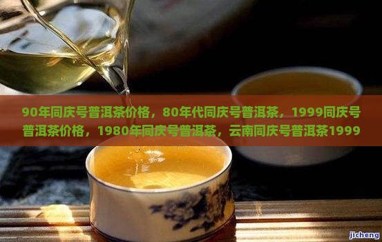 90年同庆号普洱茶价格，80年代同庆号普洱茶，1999同庆号普洱茶价格，1980年同庆号普洱茶，云南同庆号普洱茶1999价格表