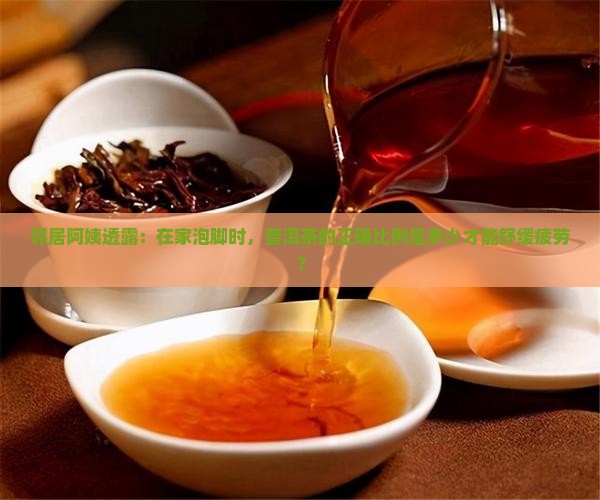 邻居阿姨透露：在家泡脚时，普洱茶的正确比例是多少才能舒缓疲劳？