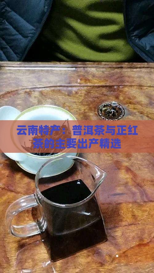 云南特产：普洱茶与正红茶的主要出产精选
