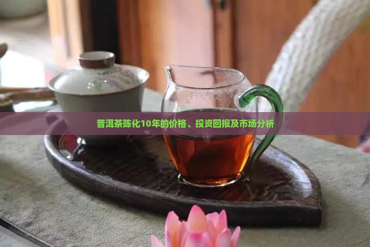 普洱茶陈化10年的价格、投资回报及市场分析