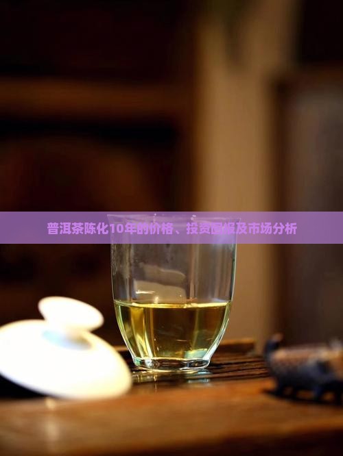 普洱茶陈化10年的价格、投资回报及市场分析