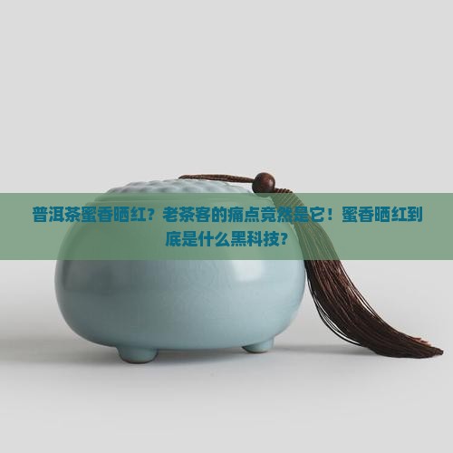 普洱茶蜜香晒红？老茶客的痛点竟然是它！蜜香晒红到底是什么黑科技？