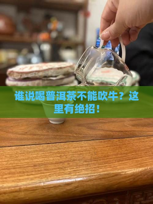 谁说喝普洱茶不能吹牛？这里有绝招！