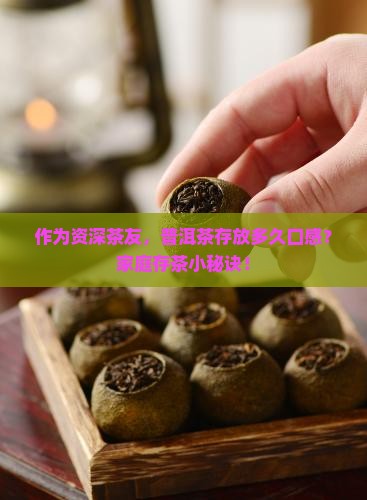 作为资深茶友，普洱茶存放多久口感？家庭存茶小秘诀！
