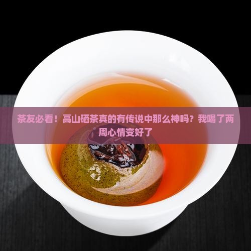 茶友必看！高山硒茶真的有传说中那么神吗？我喝了两周心情变好了