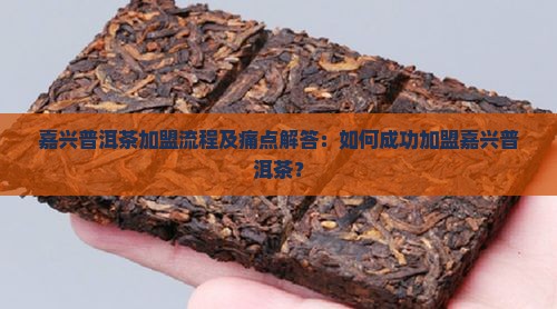 嘉兴普洱茶加盟流程及痛点解答：如何成功加盟嘉兴普洱茶？
