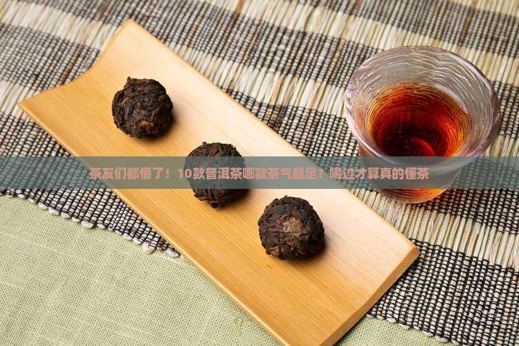 茶友们都懵了！10款普洱茶哪款茶气最足？喝过才算真的懂茶